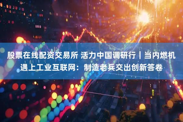 股票在线配资交易所 活力中国调研行｜当内燃机遇上工业互联网：制造老兵交出创新答卷