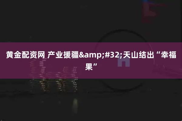 黄金配资网 产业援疆&#32;天山结出“幸福果”