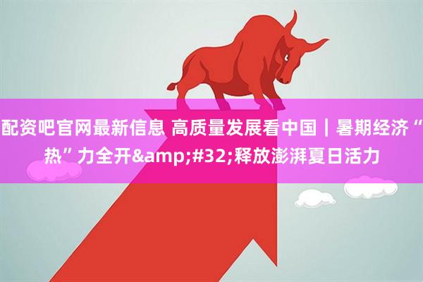 配资吧官网最新信息 高质量发展看中国｜暑期经济“热”力全开&#32;释放澎湃夏日活力