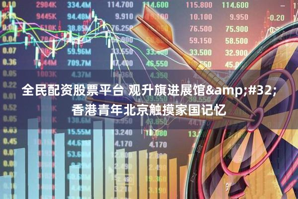 全民配资股票平台 观升旗进展馆&#32;香港青年北京触摸家国记忆