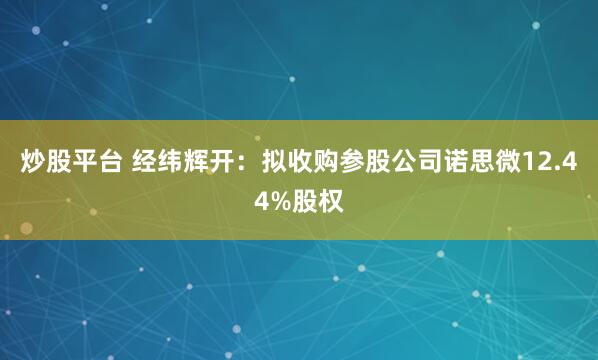 炒股平台 经纬辉开：拟收购参股公司诺思微12.44%股权