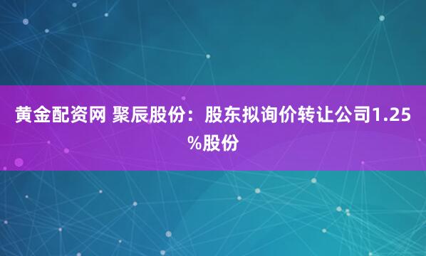 黄金配资网 聚辰股份：股东拟询价转让公司1.25%股份