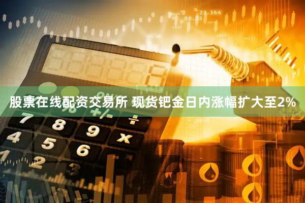 股票在线配资交易所 现货钯金日内涨幅扩大至2%