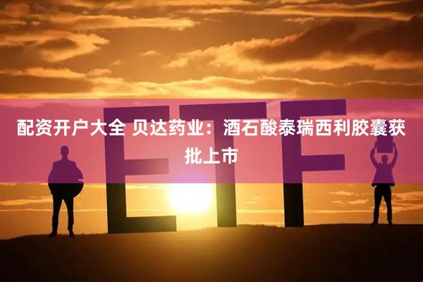 配资开户大全 贝达药业：酒石酸泰瑞西利胶囊获批上市