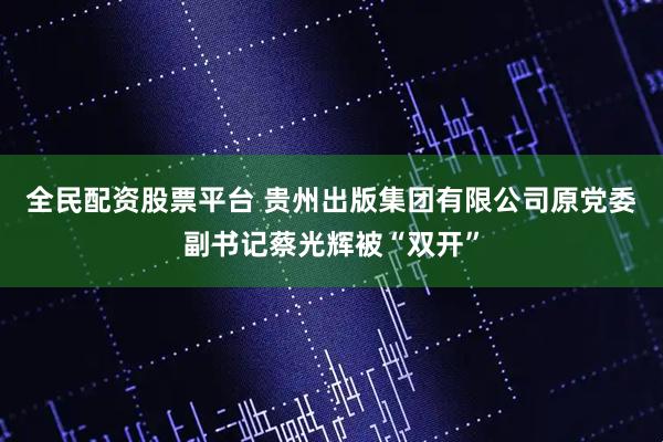 全民配资股票平台 贵州出版集团有限公司原党委副书记蔡光辉被“双开”