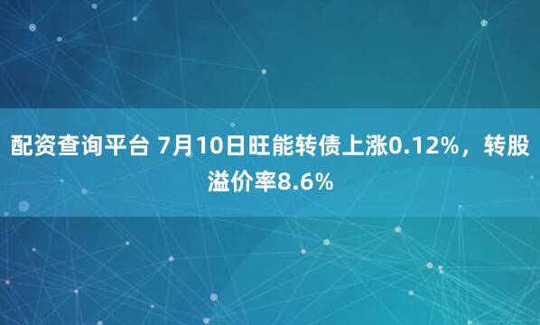 配资查询平台 7月10日旺能转债上涨0.12%，转股溢价率8.6%