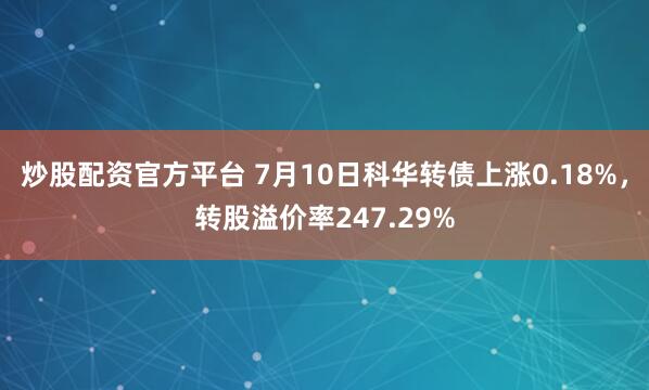炒股配资官方平台 7月10日科华转债上涨0.18%，转股溢价率247.29%