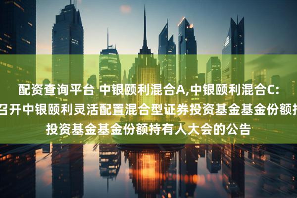 配资查询平台 中银颐利混合A,中银颐利混合C: 关于以通讯方式召开中银颐利灵活配置混合型证券投资基金基金份额持有人大会的公告