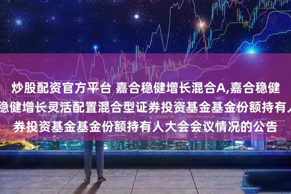 炒股配资官方平台 嘉合稳健增长混合A,嘉合稳健增长混合C: 关于嘉合稳健增长灵活配置混合型证券投资基金基金份额持有人大会会议情况的公告