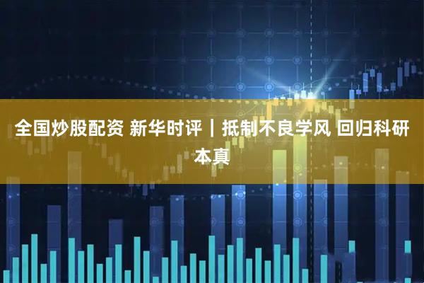 全国炒股配资 新华时评｜抵制不良学风 回归科研本真
