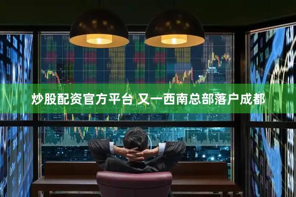 炒股配资官方平台 又一西南总部落户成都