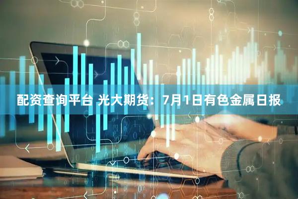 配资查询平台 光大期货：7月1日有色金属日报