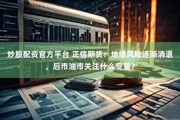 炒股配资官方平台 正信期货：地缘风险逐渐消退，后市油市关注什么变量？