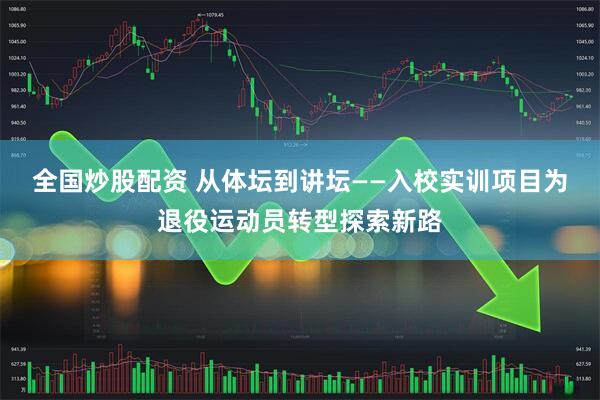 全国炒股配资 从体坛到讲坛——入校实训项目为退役运动员转型探索新路