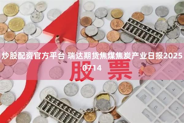 炒股配资官方平台 瑞达期货焦煤焦炭产业日报20250714