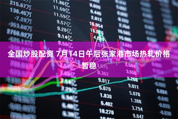 全国炒股配资 7月14日午后张家港市场热轧价格暂稳