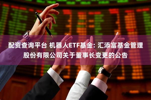 配资查询平台 机器人ETF基金: 汇添富基金管理股份有限公司关于董事长变更的公告