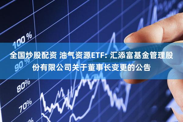 全国炒股配资 油气资源ETF: 汇添富基金管理股份有限公司关于董事长变更的公告