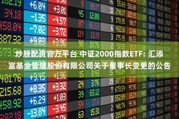 炒股配资官方平台 中证2000指数ETF: 汇添富基金管理股份有限公司关于董事长变更的公告