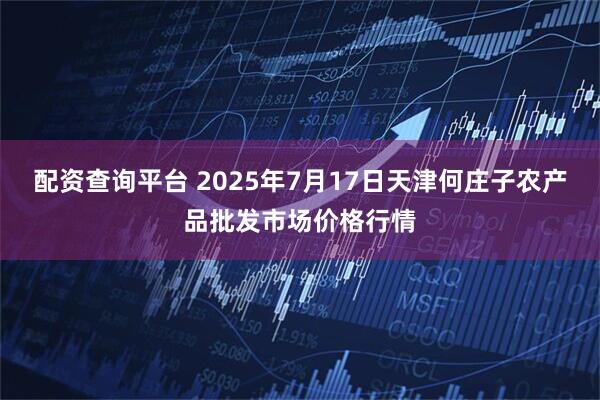 配资查询平台 2025年7月17日天津何庄子农产品批发市场价格行情