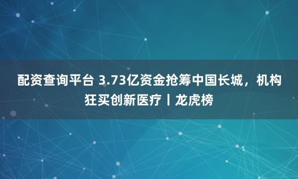配资查询平台 3.73亿资金抢筹中国长城，机构狂买创新医疗丨龙虎榜