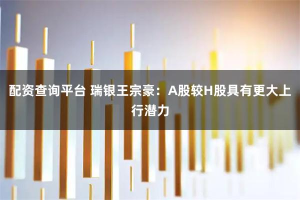 配资查询平台 瑞银王宗豪：A股较H股具有更大上行潜力