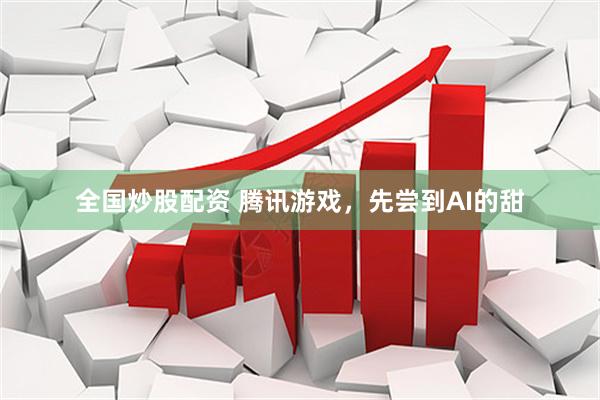 全国炒股配资 腾讯游戏，先尝到AI的甜