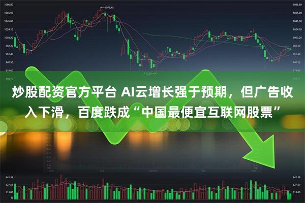 炒股配资官方平台 AI云增长强于预期，但广告收入下滑，百度跌成“中国最便宜互联网股票”