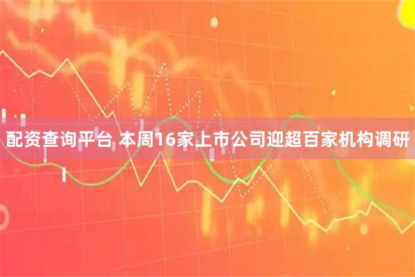 配资查询平台 本周16家上市公司迎超百家机构调研