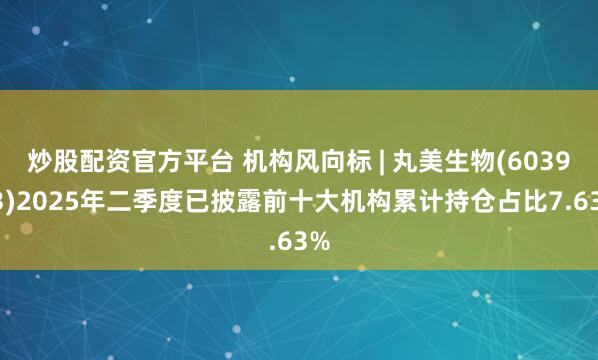 炒股配资官方平台 机构风向标 | 丸美生物(603983)2025年二季度已披露前十大机构累计持仓占比7.63%