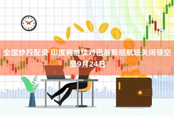 全国炒股配资 印度将继续对巴基斯坦航班关闭领空至9月24日