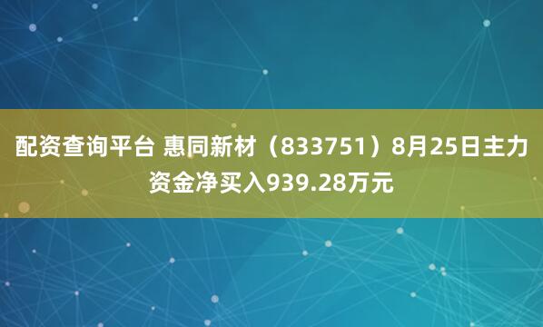 配资查询平台 惠同新材（833751）8月25日主力资金净买入939.28万元