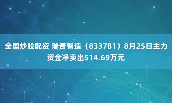 全国炒股配资 瑞奇智造（833781）8月25日主力资金净卖出514.69万元