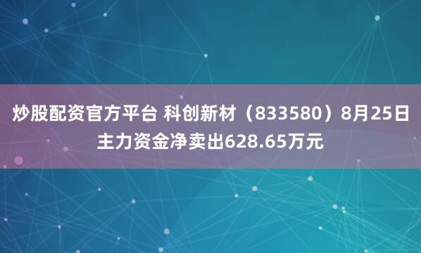 炒股配资官方平台 科创新材（833580）8月25日主力资金净卖出628.65万元