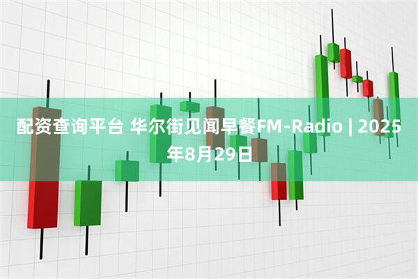 配资查询平台 华尔街见闻早餐FM-Radio | 2025年8月29日