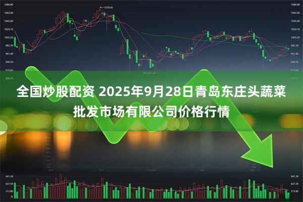 全国炒股配资 2025年9月28日青岛东庄头蔬菜批发市场有限公司价格行情