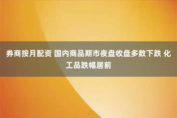 券商按月配资 国内商品期市夜盘收盘多数下跌 化工品跌幅居前