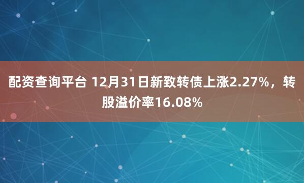 配资查询平台 12月31日新致转债上涨2.27%，转股溢价率16.08%