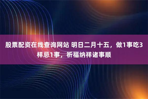 股票配资在线查询网站 明日二月十五,做1事吃3样忌1事,祈福纳祥诸事顺