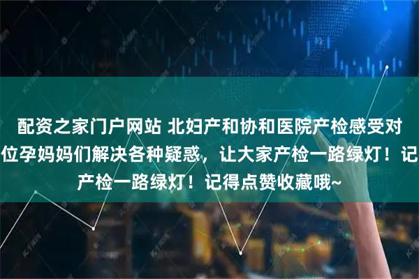 配资之家门户网站 北妇产和协和医院产检感受对比来啦~帮助各位孕妈妈们解决各种疑惑,让大家产检一路绿灯!记得点赞收藏哦~