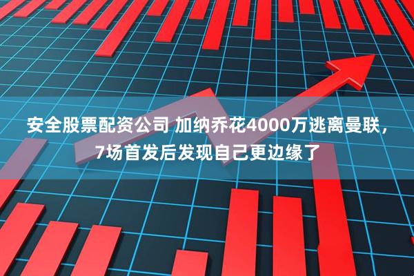 安全股票配资公司 加纳乔花4000万逃离曼联，7场首发后发现自己更边缘了