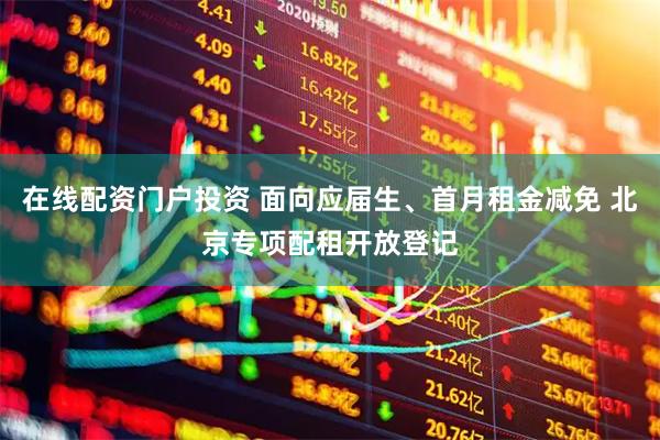 在线配资门户投资 面向应届生、首月租金减免 北京专项配租开放登记