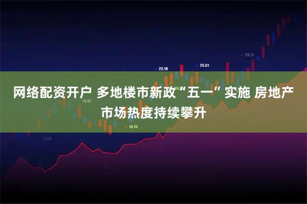 网络配资开户 多地楼市新政“五一”实施 房地产市场热度持续攀升
