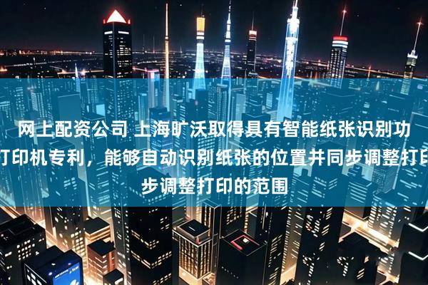 网上配资公司 上海旷沃取得具有智能纸张识别功能激光打印机专利，能够自动识别纸张的位置并同步调整打印的范围