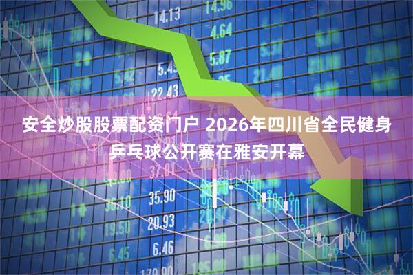安全炒股股票配资门户 2026年四川省全民健身乒乓球公开赛在雅安开幕