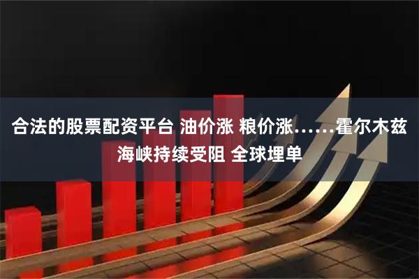 合法的股票配资平台 油价涨 粮价涨……霍尔木兹海峡持续受阻 全球埋单