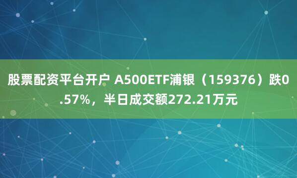 股票配资平台开户 A500ETF浦银（159376）跌0.57%，半日成交额272.21万元