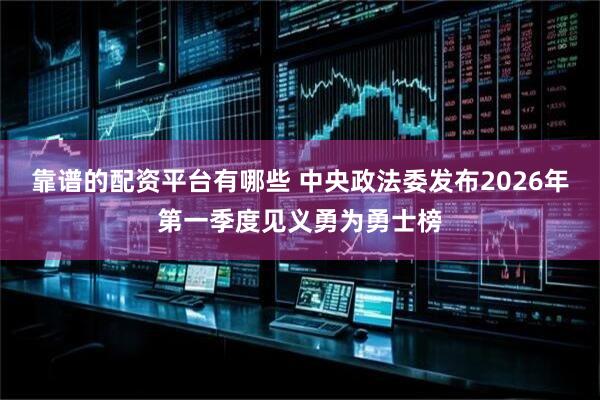 靠谱的配资平台有哪些 中央政法委发布2026年第一季度见义勇为勇士榜