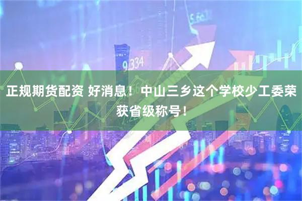 正规期货配资 好消息！中山三乡这个学校少工委荣获省级称号！