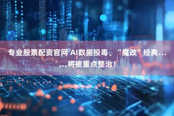 专业股票配资官网 AI数据投毒、“魔改”经典……将被重点整治！